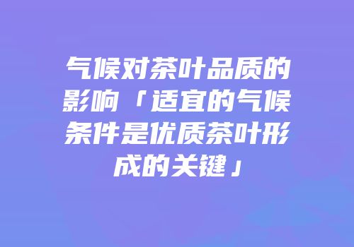 气候对茶叶品质的影响「适宜的气候条件是优质茶叶形成的关键」