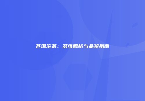 苍洱沱茶：多维解析与品鉴指南