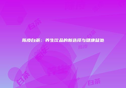 陈皮白茶：养生饮品的新选择与健康益处