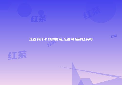 江西有什么好喝的茶,江西可以种红茶吗