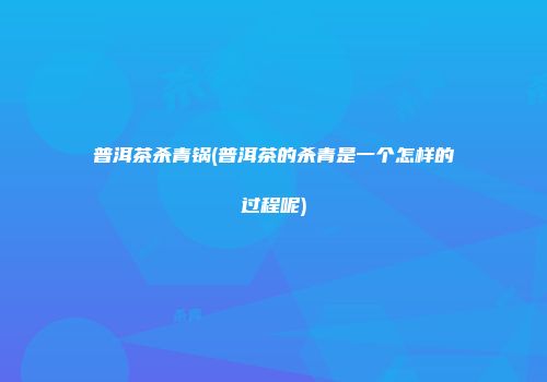 普洱茶杀青锅(普洱茶的杀青是一个怎样的过程呢)