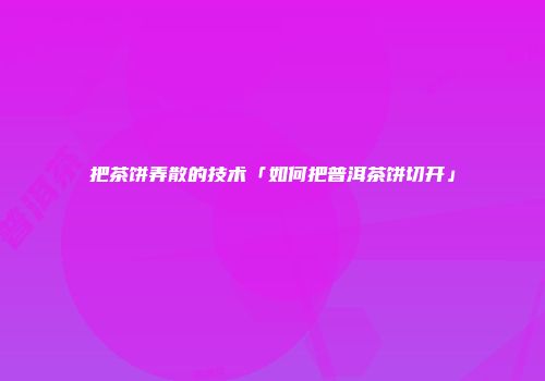 把茶饼弄散的技术「如何把普洱茶饼切开」
