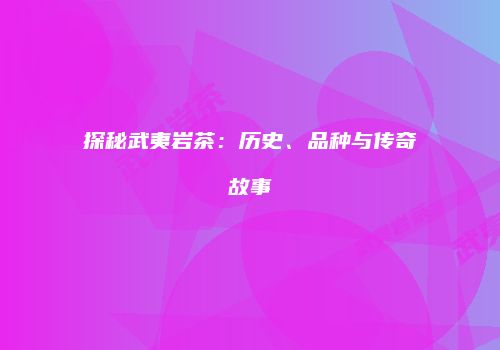 探秘武夷岩茶：历史、品种与传奇故事
