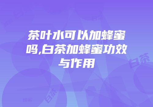 茶叶水可以加蜂蜜吗,白茶加蜂蜜功效与作用
