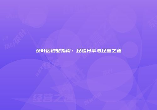 茶叶店创业指南：经验分享与经营之道