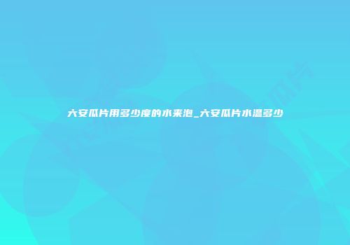 六安瓜片用多少度的水来泡_六安瓜片水温多少