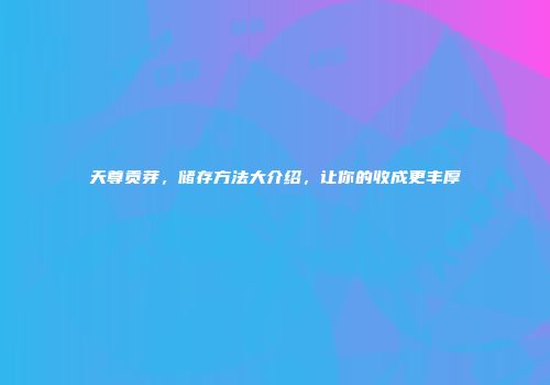 天尊贡芽，储存方法大介绍，让你的收成更丰厚