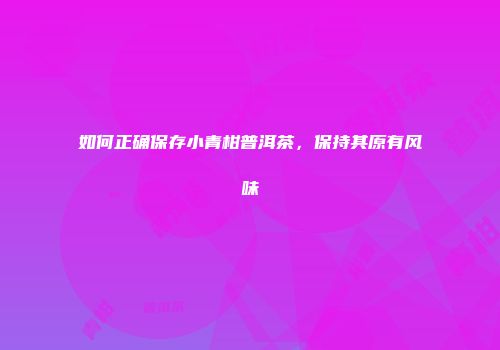 如何正确保存小青柑普洱茶，保持其原有风味