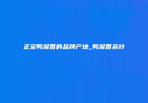 正宗鸭屎香的品牌产地_鸭屎香茶叶