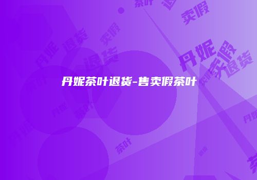 丹妮茶叶退货-售卖假茶叶