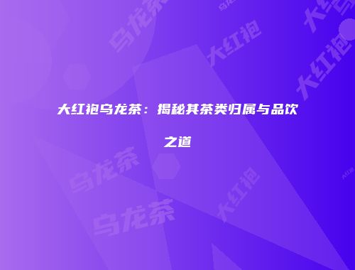 大红袍乌龙茶：揭秘其茶类归属与品饮之道