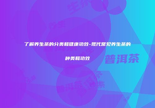 了解养生茶的分类和健康功效-现代常见养生茶的种类和功效