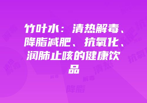 竹叶水：清热解毒、降脂减肥、抗氧化、润肺止咳的健康饮品
