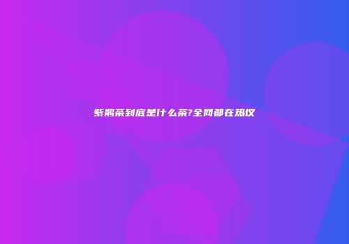 紫鹃茶到底是什么茶?全网都在热议