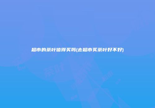 超市的茶叶值得买吗(去超市买茶叶好不好)