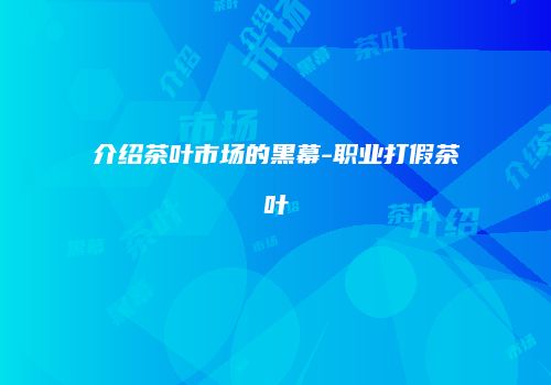 介绍茶叶市场的黑幕-职业打假茶叶