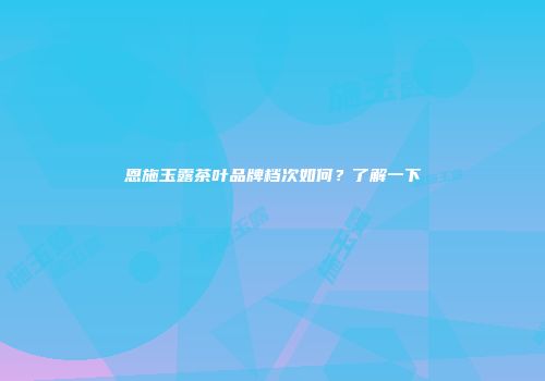 恩施玉露茶叶品牌档次如何？了解一下