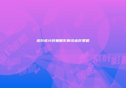 茶叶成分对睡眠影响及应对策略