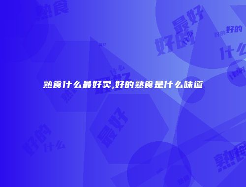 熟食什么最好卖,好的熟食是什么味道