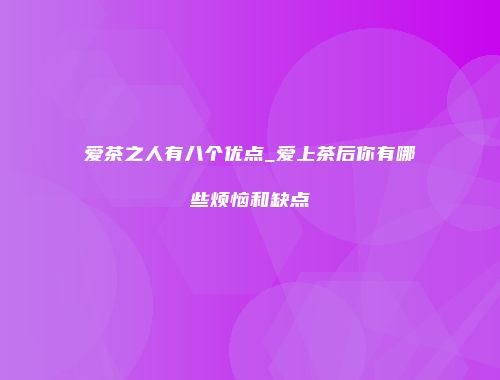 爱茶之人有八个优点_爱上茶后你有哪些烦恼和缺点