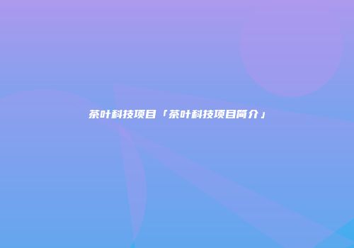 茶叶科技项目「茶叶科技项目简介」
