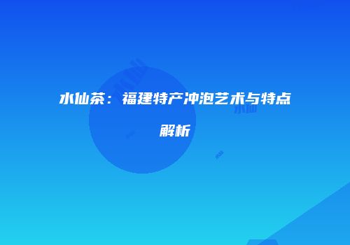 水仙茶：福建特产冲泡艺术与特点解析