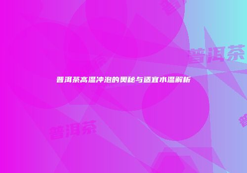 普洱茶高温冲泡的奥秘与适宜水温解析