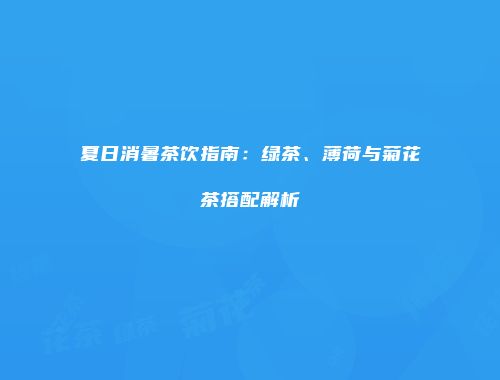夏日消暑茶饮指南：绿茶、薄荷与菊花茶搭配解析
