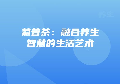 菊普茶：融合养生智慧的生活艺术