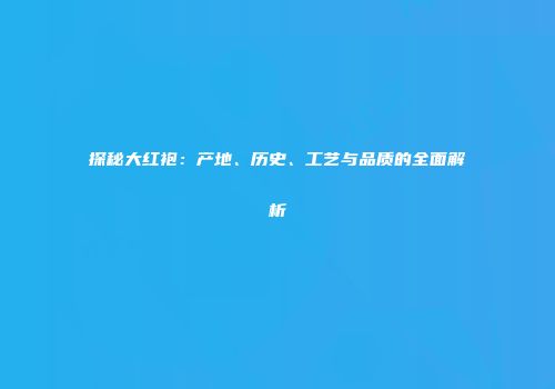 探秘大红袍：产地、历史、工艺与品质的全面解析