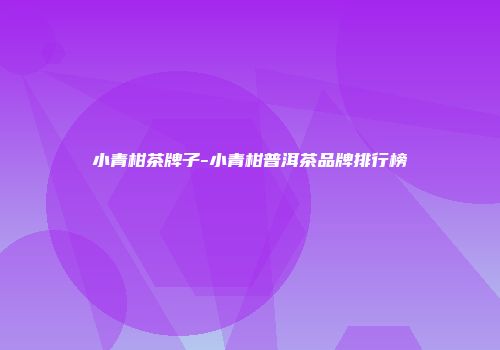 小青柑茶牌子-小青柑普洱茶品牌排行榜