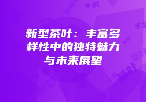 新型茶叶：丰富多样性中的独特魅力与未来展望