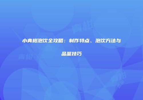 小青柑泡饮全攻略：制作特点、泡饮方法与品鉴技巧