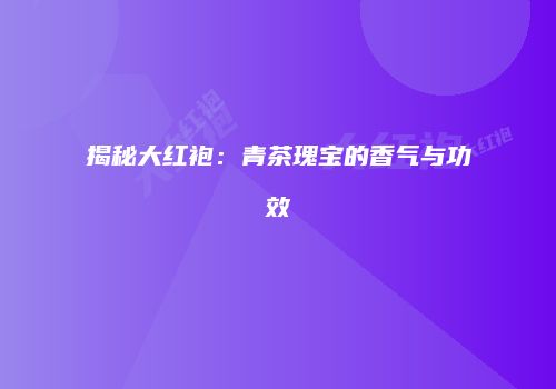 揭秘大红袍：青茶瑰宝的香气与功效
