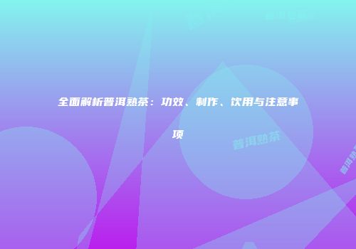 全面解析普洱熟茶：功效、制作、饮用与注意事项
