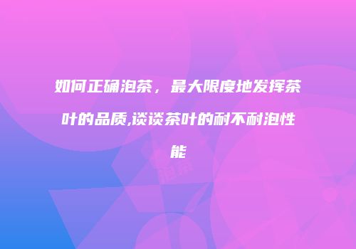 如何正确泡茶，最大限度地发挥茶叶的品质,谈谈茶叶的耐不耐泡性能