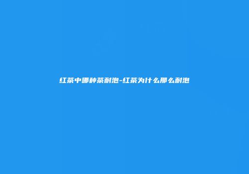 红茶中哪种茶耐泡-红茶为什么那么耐泡