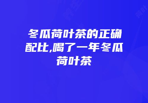 冬瓜荷叶茶的正确配比,喝了一年冬瓜荷叶茶