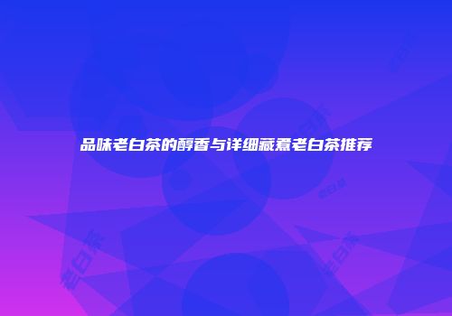 品味老白茶的醇香与详细藏煮老白茶推荐