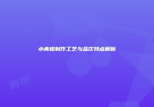 小青柑制作工艺与品饮特点解析