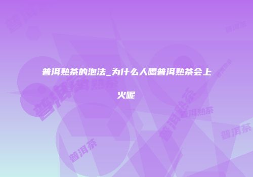 普洱熟茶的泡法_为什么人喝普洱熟茶会上火呢