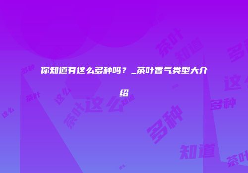 你知道有这么多种吗？_茶叶香气类型大介绍