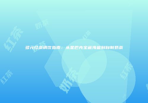 多元红茶调饮指南：从星巴克宝藏海盐到自制奶茶