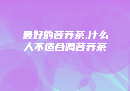 最好的苦荞茶,什么人不适合喝苦荞茶