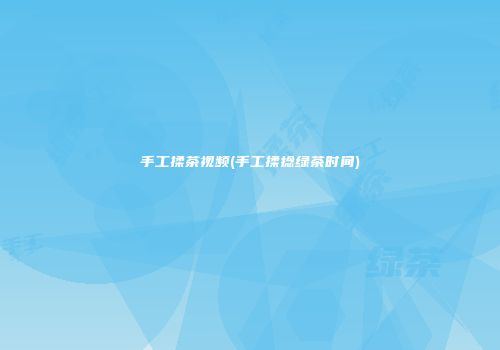 手工揉茶视频(手工揉捻绿茶时间)