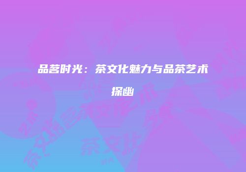 品茗时光：茶文化魅力与品茶艺术探幽