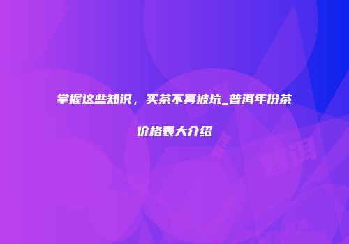 掌握这些知识，买茶不再被坑_普洱年份茶价格表大介绍
