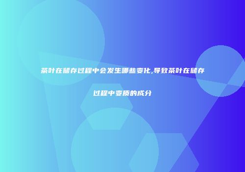 茶叶在储存过程中会发生哪些变化,导致茶叶在储存过程中变质的成分