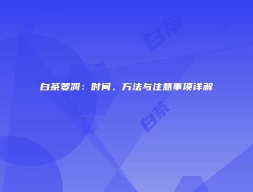 白茶萎凋：时间、方法与注意事项详解
