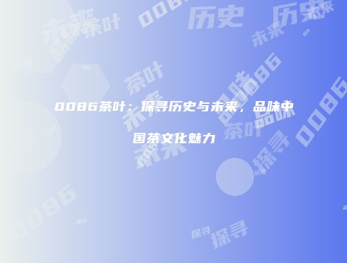 0086茶叶：探寻历史与未来，品味中国茶文化魅力